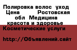 Полировка волос  уход › Цена ­ 600 - Ростовская обл. Медицина, красота и здоровье » Косметические услуги   